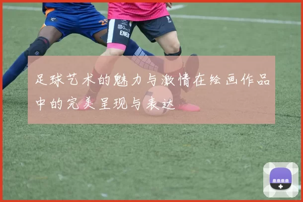 足球艺术的魅力与激情在绘画作品中的完美呈现与表达