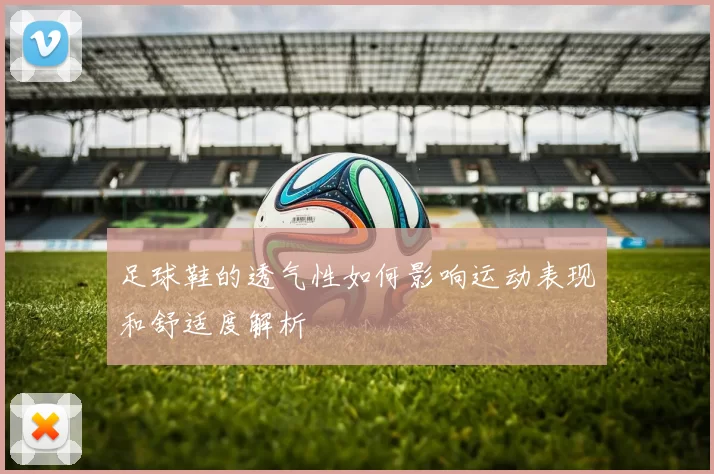 足球鞋的透气性如何影响运动表现和舒适度解析