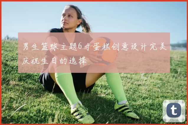 男生篮球主题6寸蛋糕创意设计完美庆祝生日的选择
