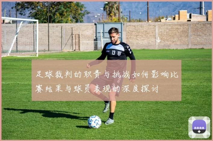 足球裁判的职责与挑战如何影响比赛结果与球员表现的深度探讨