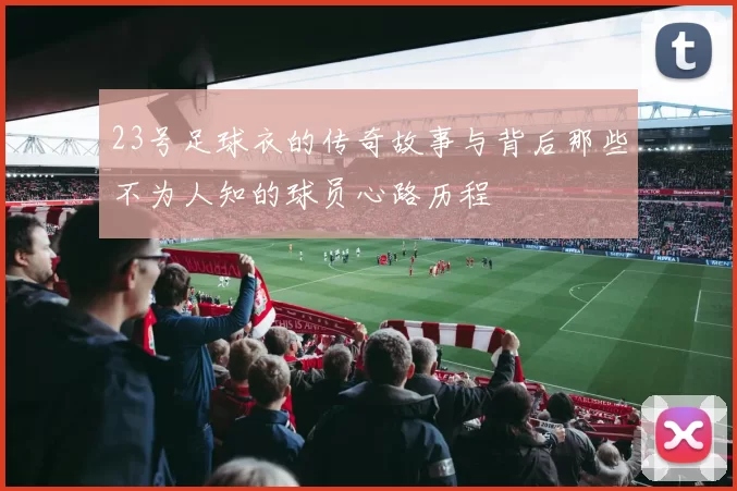 23号足球衣的传奇故事与背后那些不为人知的球员心路历程