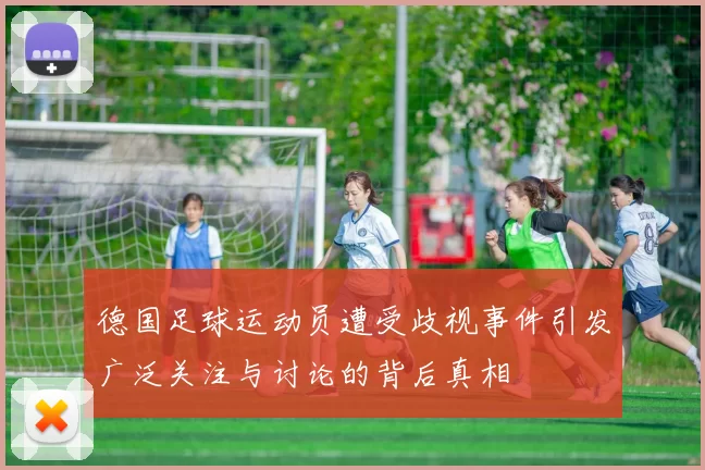 德国足球运动员遭受歧视事件引发广泛关注与讨论的背后真相