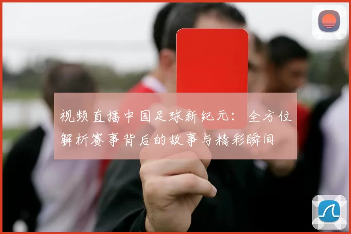 视频直播中国足球新纪元：全方位解析赛事背后的故事与精彩瞬间