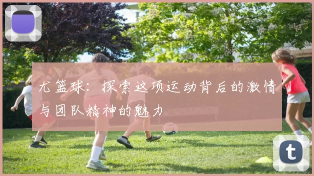 尤篮球：探索这项运动背后的激情与团队精神的魅力